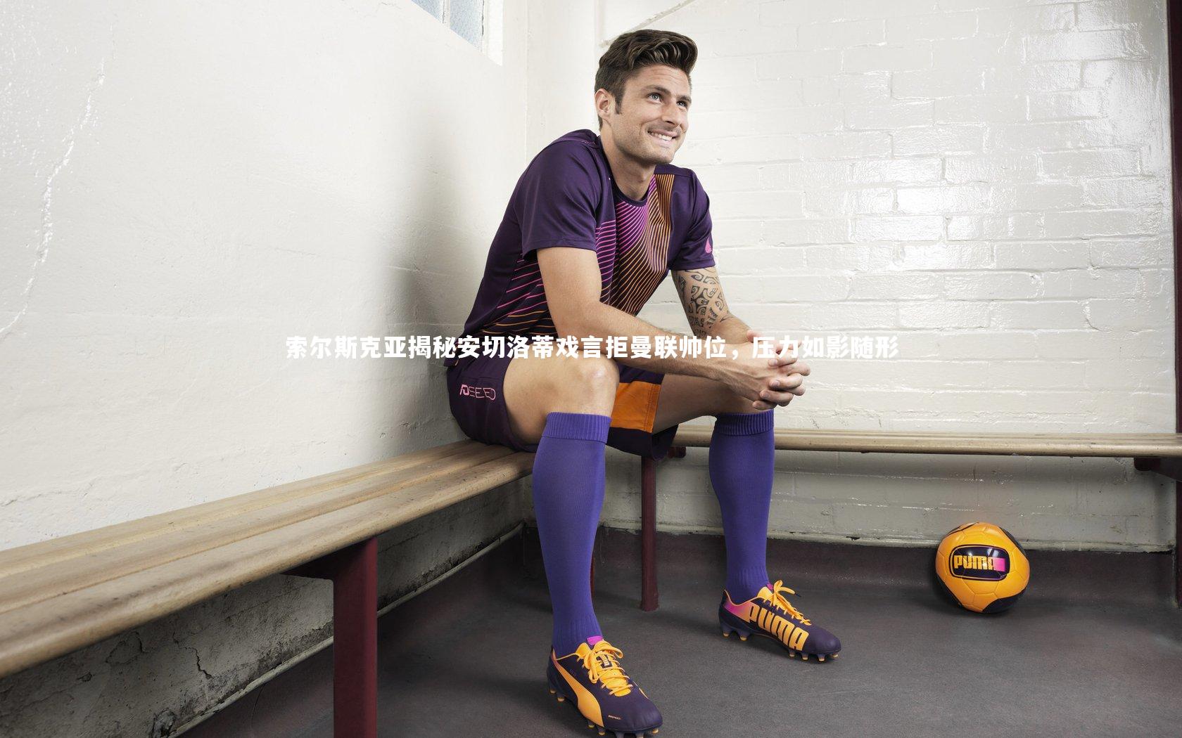 索尔斯克亚揭秘安切洛蒂戏言拒曼联帅位，压力如影随形