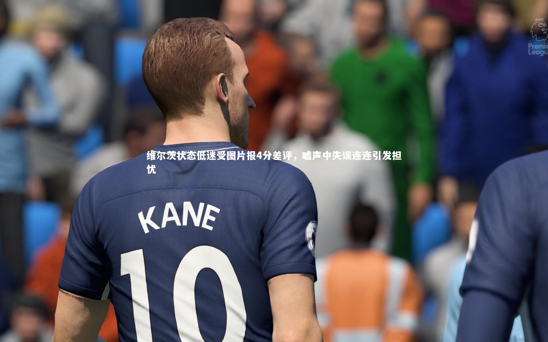九游会j9官网|维尔茨状态低迷受图片报4分差评，嘘声中失误连连引发担忧