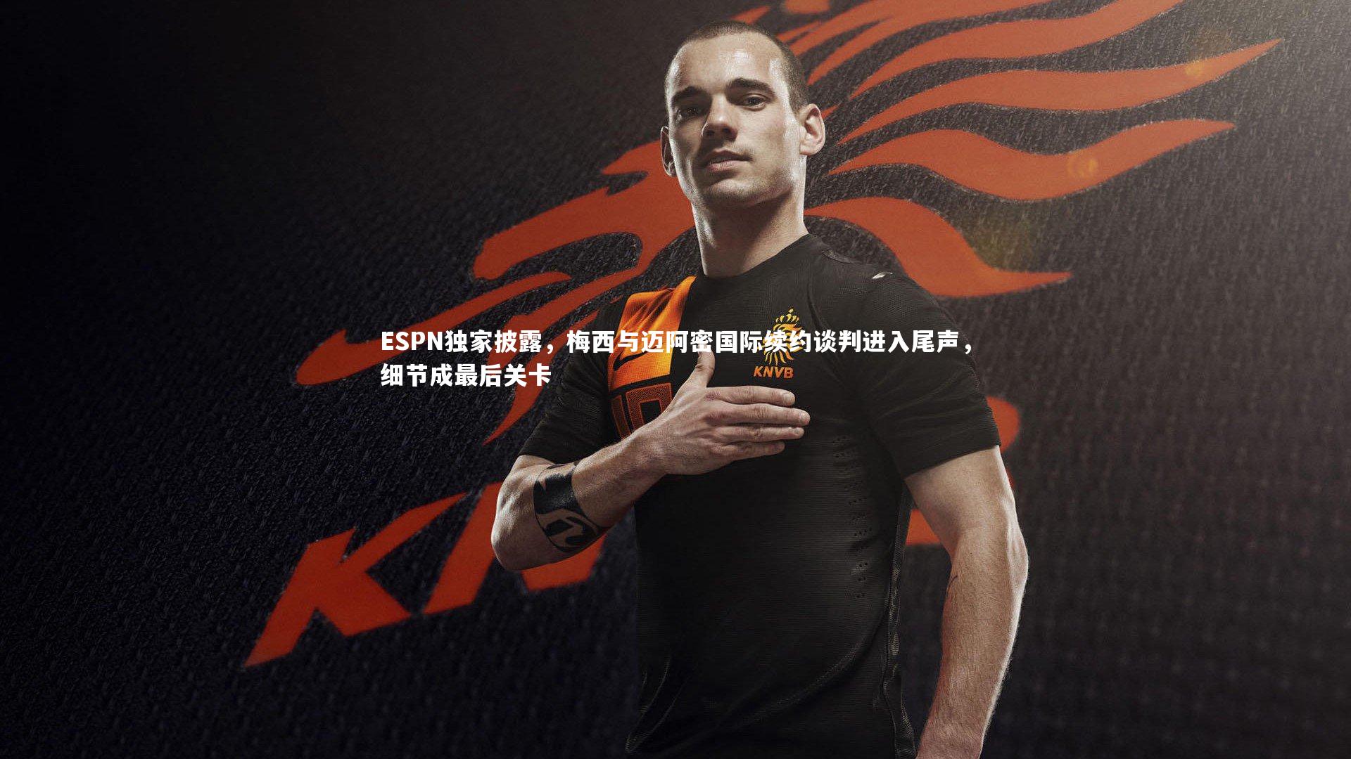 【九游会j9】ESPN独家披露，梅西与迈阿密国际续约谈判进入尾声，细节成最后关卡