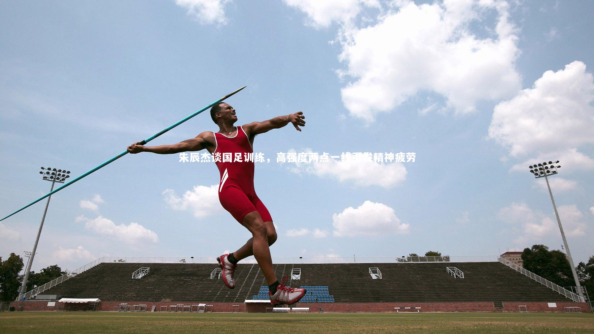 朱辰杰谈国足训练，高强度两点一线引发精神疲劳